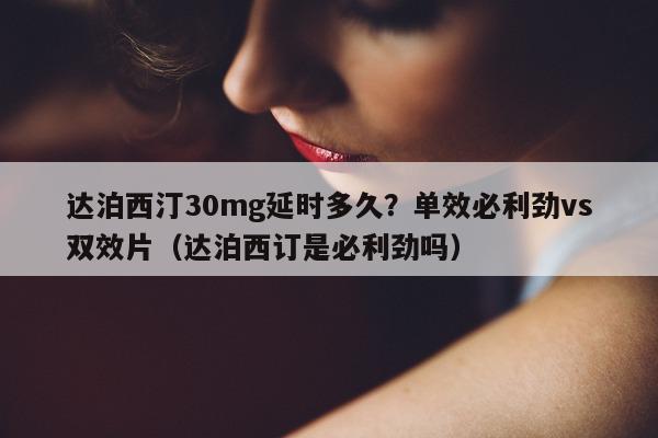 达泊西汀30mg延时多久?单效必利劲vs双效片(达泊西订是必利劲吗)-第1张图片-印淘网 达泊西汀30mg延时多久?单效必利劲vs双效片(达泊西订是必利劲吗)-第1张图片-印淘网