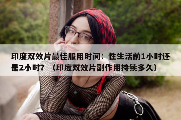 印度双效片最佳服用时间:性生活前1小时还是2小时?(印度双效片副作用持续多久)-第1张图片-印淘网 印度双效片最佳服用时间:性生活前1小时还是2小时?(印度双效片副作用持续多久)-第1张图片-印淘网
