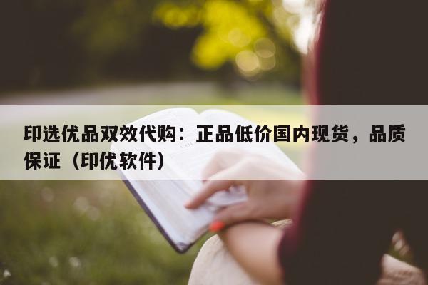 印选优品双效代购：正品低价国内现货，品质保证（印优软件）-第1张图片-印淘网