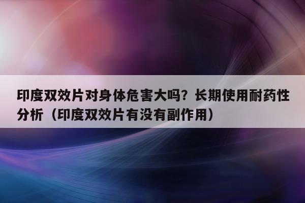 印度双效片对身体危害大吗？长期使用耐药性分析（印度双效片有没有副作用）-第1张图片-印淘网