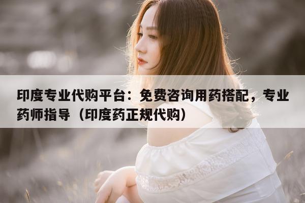 印度专业代购平台：免费咨询用药搭配，专业药师指导（印度药正规代购）-第1张图片-印淘网