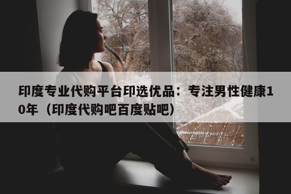 印度专业代购平台印选优品:专注男性健康10年(印度代购吧百度贴吧)-第1张图片-印淘网 印度专业代购平台印选优品:专注男性健康10年(印度代购吧百度贴吧)-第1张图片-印淘网