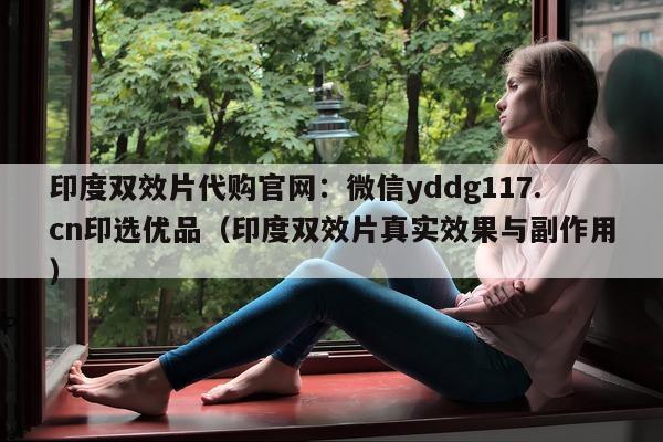 印度双效片代购官网:微信yddg117.cn印选优品(印度双效片真实效果与副作用)-第1张图片-印淘网 印度双效片代购官网:微信yddg117.cn印选优品(印度双效片真实效果与副作用)-第1张图片-印淘网