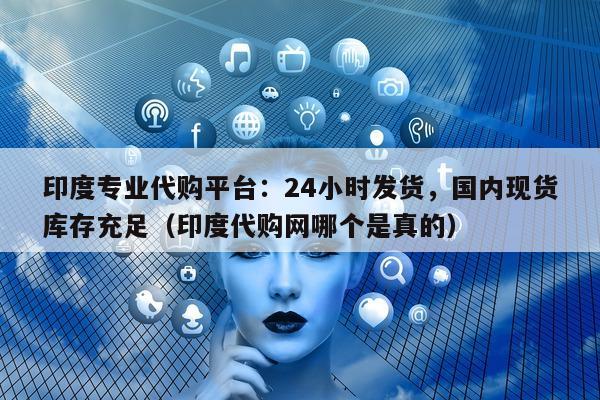 印度专业代购平台：24小时发货，国内现货库存充足（印度代购网哪个是真的）-第1张图片-印淘网