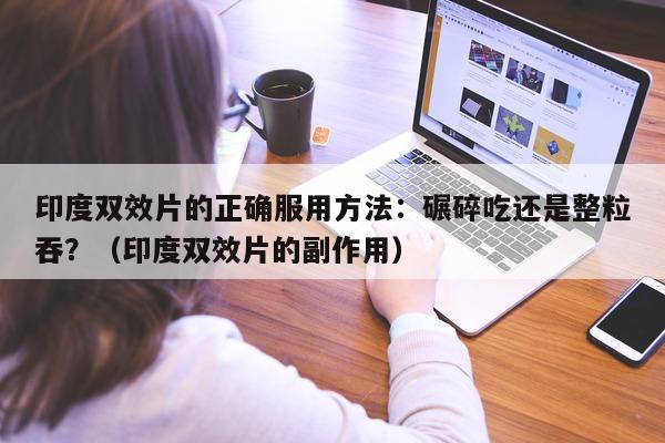 印度双效片的正确服用方法:碾碎吃还是整粒吞?(印度双效片的副作用)-第1张图片-印淘网 印度双效片的正确服用方法:碾碎吃还是整粒吞?(印度双效片的副作用)-第1张图片-印淘网