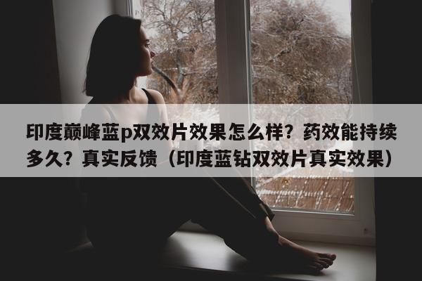印度巅峰蓝p双效片效果怎么样?药效能持续多久?真实反馈(印度蓝钻双效片真实效果)-第1张图片-印淘网 印度巅峰蓝p双效片效果怎么样?药效能持续多久?真实反馈(印度蓝钻双效片真实效果)-第1张图片-印淘网