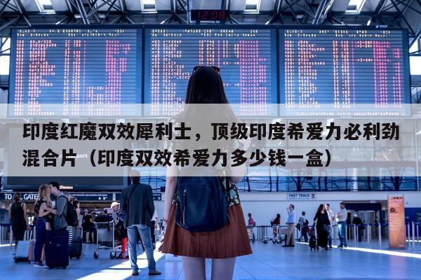 印度红魔双效犀利士	，顶级印度希爱力必利劲混合片（印度双效希爱力多少钱一盒）-第1张图片-印淘网