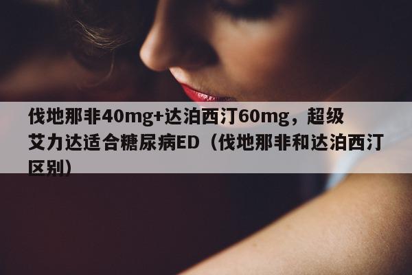 伐地那非40mg+达泊西汀60mg，超级艾力达适合糖尿病ED（伐地那非和达泊西汀区别）-第1张图片-印淘网