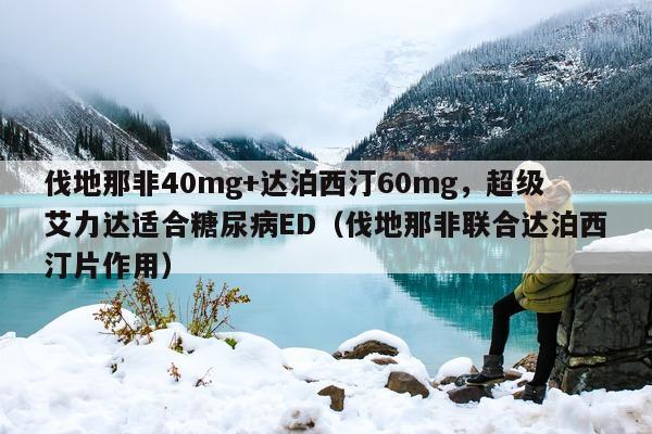 伐地那非40mg+达泊西汀60mg，超级艾力达适合糖尿病ED（伐地那非联合达泊西汀片作用）-第1张图片-印淘网