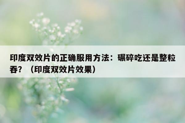 印度双效片的正确服用方法:碾碎吃还是整粒吞?(印度双效片效果)-第1张图片-印淘网 印度双效片的正确服用方法:碾碎吃还是整粒吞?(印度双效片效果)-第1张图片-印淘网