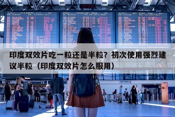 印度双效片吃一粒还是半粒？初次使用强烈建议半粒（印度双效片怎么服用）-第1张图片-印淘网
