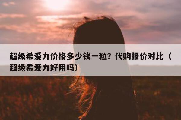 超级希爱力价格多少钱一粒?代购报价对比(超级希爱力好用吗)-第1张图片-印淘网 超级希爱力价格多少钱一粒?代购报价对比(超级希爱力好用吗)-第1张图片-印淘网