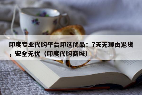印度专业代购平台印选优品：7天无理由退货，安全无忧（印度代购商城）-第1张图片-印淘网