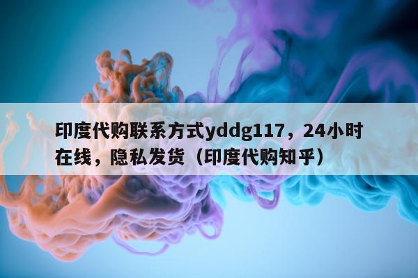 印度代购联系方式yddg117，24小时在线，隐私发货（印度代购知乎）-第1张图片-印淘网