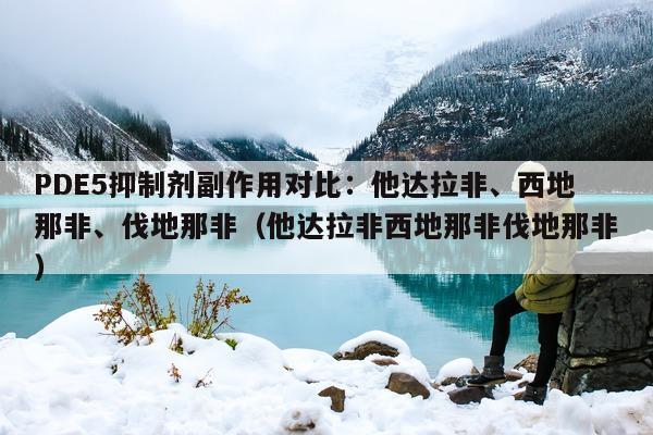 PDE5抑制剂副作用对比：他达拉非、西地那非	、伐地那非（他达拉非西地那非伐地那非）-第1张图片-印淘网