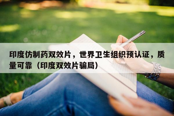 印度仿制药双效片	，世界卫生组织预认证，质量可靠（印度双效片骗局）-第1张图片-印淘网