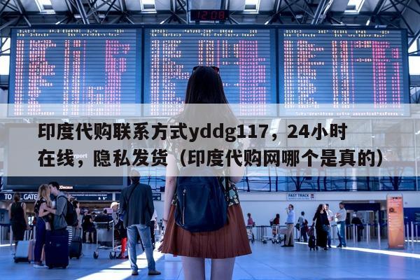 印度代购联系方式yddg117，24小时在线，隐私发货（印度代购网哪个是真的）-第1张图片-印淘网