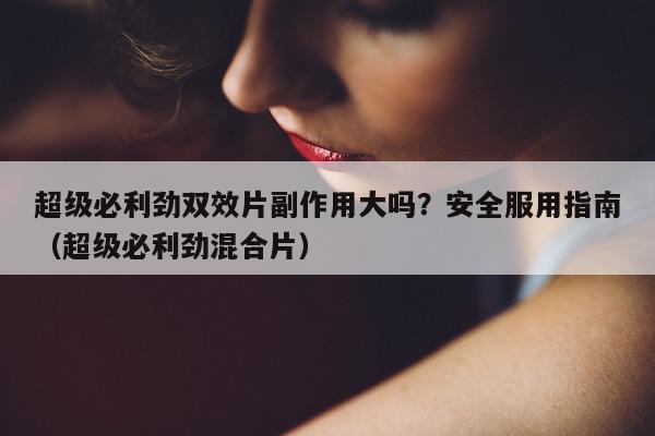 超级必利劲双效片副作用大吗?安全服用指南(超级必利劲混合片)-第1张图片-印淘网 超级必利劲双效片副作用大吗?安全服用指南(超级必利劲混合片)-第1张图片-印淘网