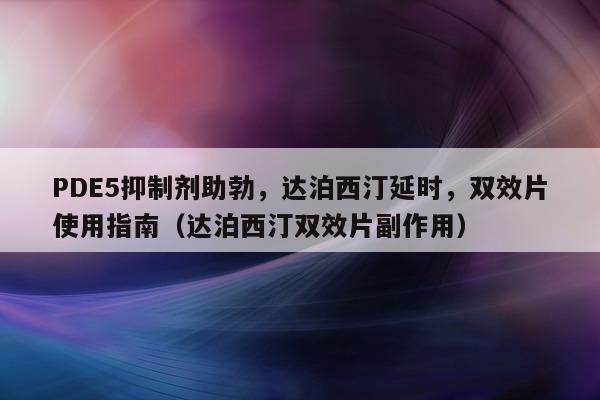 PDE5抑制剂助勃，达泊西汀延时，双效片使用指南（达泊西汀双效片副作用）-第1张图片-印淘网