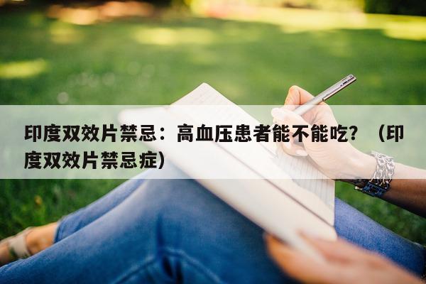 印度双效片禁忌:高血压患者能不能吃?(印度双效片禁忌症)-第1张图片-印淘网 印度双效片禁忌:高血压患者能不能吃?(印度双效片禁忌症)-第1张图片-印淘网