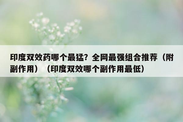 印度双效药哪个最猛?全网最强组合推荐(附副作用)(印度双效哪个副作用最低)-第1张图片-印淘网 印度双效药哪个最猛?全网最强组合推荐(附副作用)(印度双效哪个副作用最低)-第1张图片-印淘网
