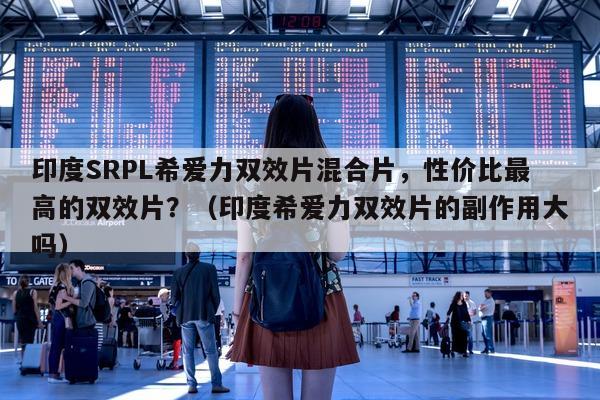 印度SRPL希爱力双效片混合片，性价比最高的双效片？（印度希爱力双效片的副作用大吗）-第1张图片-印淘网