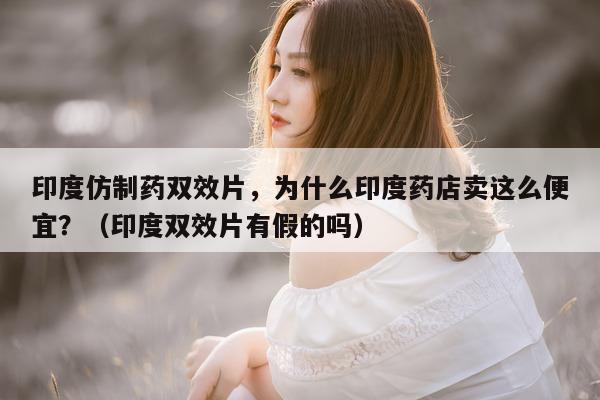 印度仿制药双效片	，为什么印度药店卖这么便宜？（印度双效片有假的吗）-第1张图片-印淘网