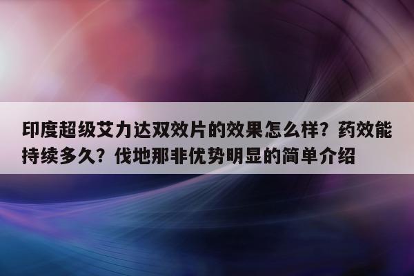 印度超级艾力达双效片的效果怎么样?药效能持续多久?伐地那非优势明显的简单介绍-第1张图片-印淘网 印度超级艾力达双效片的效果怎么样?药效能持续多久?伐地那非优势明显的简单介绍-第1张图片-印淘网