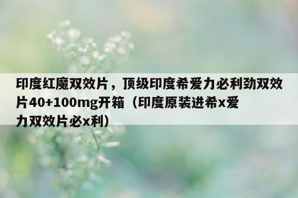 印度红魔双效片，顶级印度希爱力必利劲双效片40+100mg开箱（印度原装进希x爱力双效片必x利）-第1张图片-印淘网