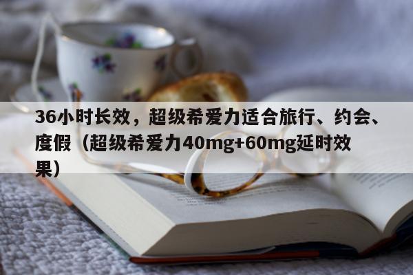 36小时长效，超级希爱力适合旅行、约会	、度假（超级希爱力40mg+60mg延时效果）-第1张图片-印淘网
