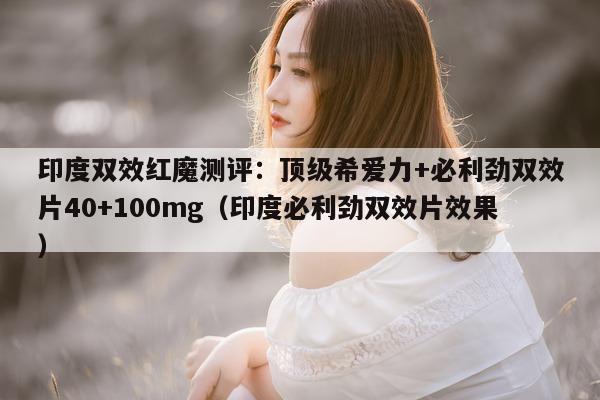 印度双效红魔测评:顶级希爱力+必利劲双效片40+100mg(印度必利劲双效片效果)-第1张图片-印淘网 印度双效红魔测评:顶级希爱力+必利劲双效片40+100mg(印度必利劲双效片效果)-第1张图片-印淘网