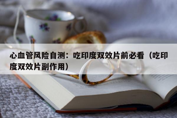心血管风险自测:吃印度双效片前必看(吃印度双效片副作用)-第1张图片-印淘网 心血管风险自测:吃印度双效片前必看(吃印度双效片副作用)-第1张图片-印淘网