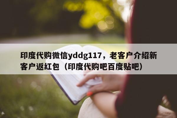 印度代购微信yddg117，老客户介绍新客户返红包（印度代购吧百度贴吧）-第1张图片-印淘网