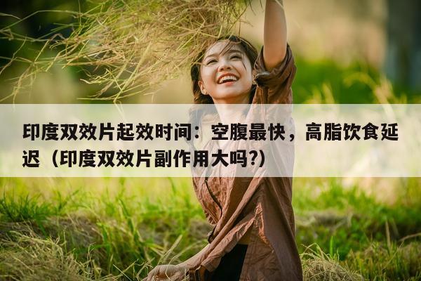 印度双效片起效时间：空腹最快	，高脂饮食延迟（印度双效片副作用大吗?）-第1张图片-印淘网