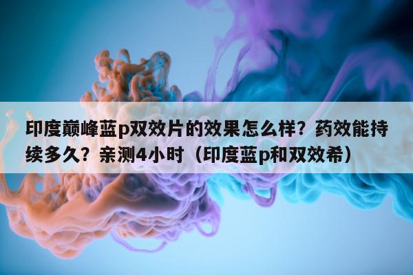 印度巅峰蓝p双效片的效果怎么样?药效能持续多久?亲测4小时(印度蓝p和双效希)-第1张图片-印淘网 印度巅峰蓝p双效片的效果怎么样?药效能持续多久?亲测4小时(印度蓝p和双效希)-第1张图片-印淘网