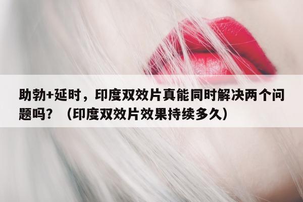 助勃+延时，印度双效片真能同时解决两个问题吗？（印度双效片效果持续多久）-第1张图片-印淘网