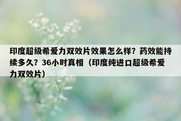印度超级希爱力双效片效果怎么样?药效能持续多久?36小时真相(印度纯进口超级希爱力双效片)-第1张图片-印淘网 印度超级希爱力双效片效果怎么样?药效能持续多久?36小时真相(印度纯进口超级希爱力双效片)-第1张图片-印淘网