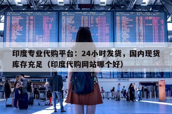 印度专业代购平台：24小时发货，国内现货库存充足（印度代购网站哪个好）-第1张图片-印淘网