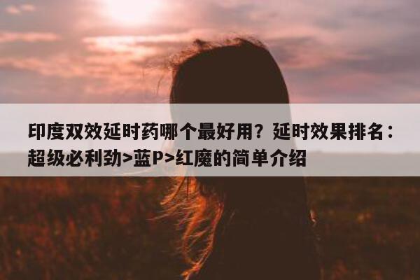 印度双效延时药哪个最好用？延时效果排名：超级必利劲>蓝P>红魔的简单介绍-第1张图片-印淘网