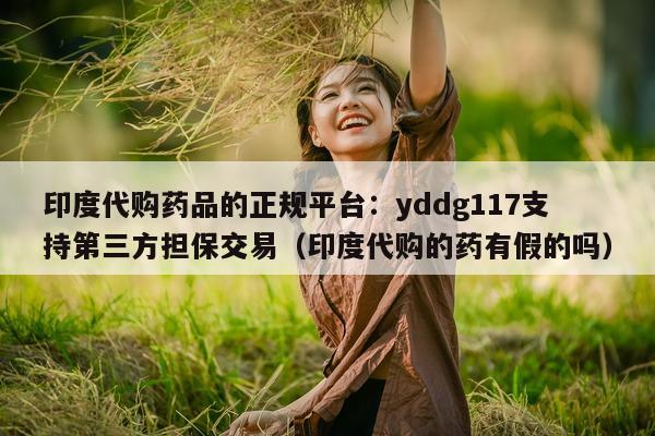 印度代购药品的正规平台:yddg117支持第三方担保交易(印度代购的药有假的吗)-第1张图片-印淘网 印度代购药品的正规平台:yddg117支持第三方担保交易(印度代购的药有假的吗)-第1张图片-印淘网