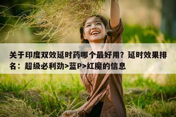 关于印度双效延时药哪个最好用？延时效果排名：超级必利劲>蓝P>红魔的信息-第1张图片-印淘网