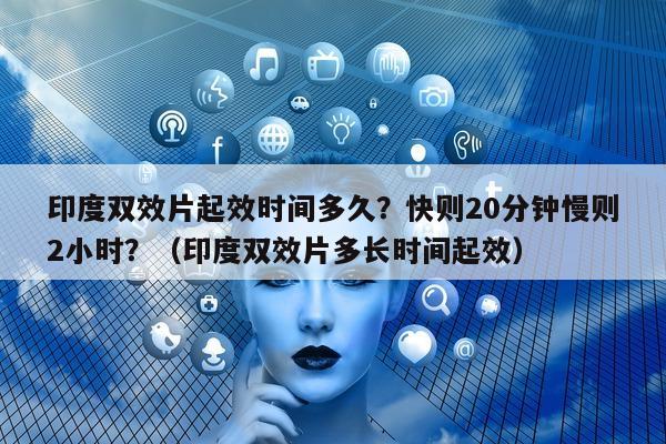 印度双效片起效时间多久?快则20分钟慢则2小时?(印度双效片多长时间起效)-第1张图片-印淘网 印度双效片起效时间多久?快则20分钟慢则2小时?(印度双效片多长时间起效)-第1张图片-印淘网