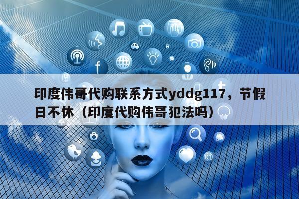 印度伟哥代购联系方式yddg117	，节假日不休（印度代购伟哥犯法吗）-第1张图片-印淘网