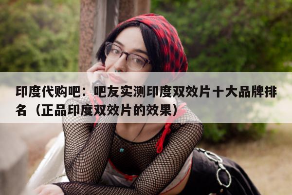 印度代购吧:吧友实测印度双效片十大品牌排名(正品印度双效片的效果)-第1张图片-印淘网 印度代购吧:吧友实测印度双效片十大品牌排名(正品印度双效片的效果)-第1张图片-印淘网