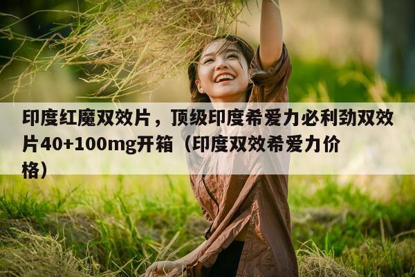 印度红魔双效片，顶级印度希爱力必利劲双效片40+100mg开箱（印度双效希爱力价格）-第1张图片-印淘网