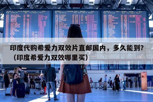印度代购希爱力双效片直邮国内，多久能到？（印度希爱力双效哪里买）-第1张图片-印淘网
