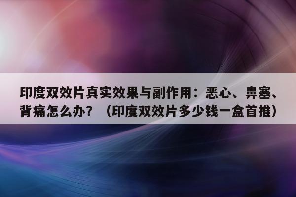 印度双效片真实效果与副作用：恶心	、鼻塞、背痛怎么办？（印度双效片多少钱一盒首推）-第1张图片-印淘网