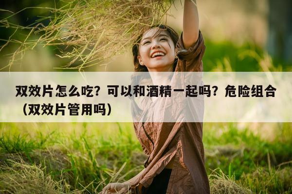 双效片怎么吃?可以和酒精一起吗?危险组合(双效片管用吗)-第1张图片-印淘网 双效片怎么吃?可以和酒精一起吗?危险组合(双效片管用吗)-第1张图片-印淘网