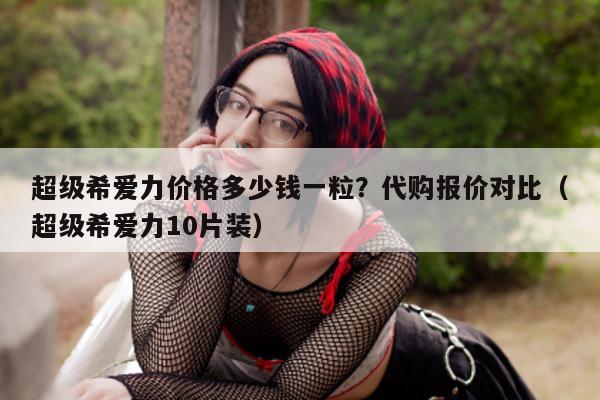 超级希爱力价格多少钱一粒?代购报价对比(超级希爱力10片装)-第1张图片-印淘网 超级希爱力价格多少钱一粒?代购报价对比(超级希爱力10片装)-第1张图片-印淘网