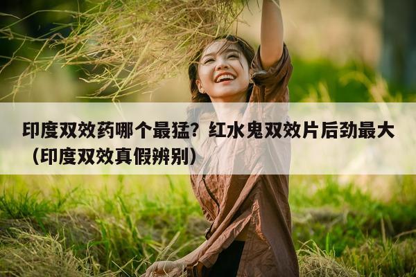 印度双效药哪个最猛?红水鬼双效片后劲最大(印度双效真假辨别)-第1张图片-印淘网 印度双效药哪个最猛?红水鬼双效片后劲最大(印度双效真假辨别)-第1张图片-印淘网
